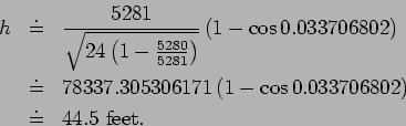 \begin{eqnarray*}
h&\doteq& \frac{5281}{\sqrt{24\left( 1- \frac{5280}{5281}\righ...
...71\left( 1-\cos0.033706802\right)\\
&\doteq& 44.5 \mbox{ feet}.
\end{eqnarray*}