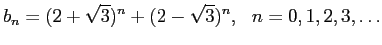 $\displaystyle b_n = (2+\sqrt{3})^n + (2-\sqrt{3})^n, \ \ n = 0, 1, 2, 3, \ldots$