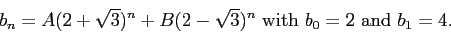 \begin{displaymath}b_n = A(2+\sqrt{3})^n+B(2-\sqrt{3})^n \mbox{ with } b_0=2 \mbox{ and } b_1 =4.\end{displaymath}