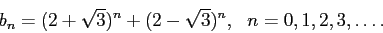 \begin{displaymath}b_n = (2+\sqrt{3})^n + (2-\sqrt{3})^n, \ \ n = 0, 1, 2, 3, \ldots. \end{displaymath}